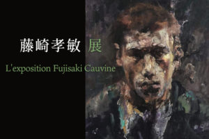 『藤崎孝敏展 L'exposition Fujisaki Cauvine』