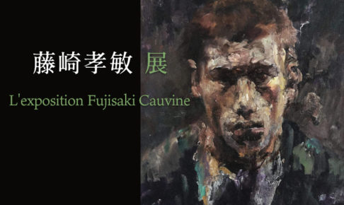 『藤崎孝敏展 L'exposition Fujisaki Cauvine』